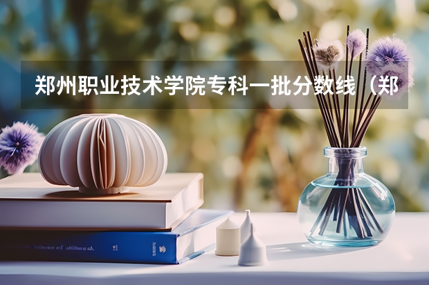 郑州职业技术学院专科一批分数线（郑州职业技术单招分数线）