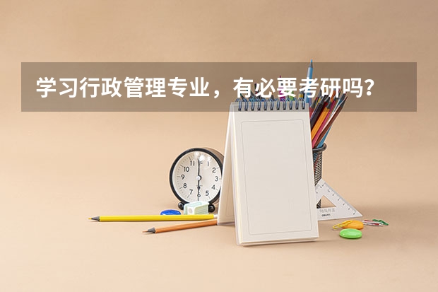 学习行政管理专业,有必要考研吗?