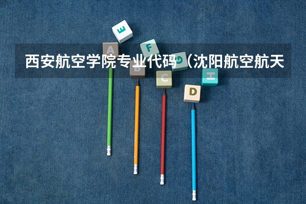 西安航空学院专业代码（沈阳航空航天大学专业代码）