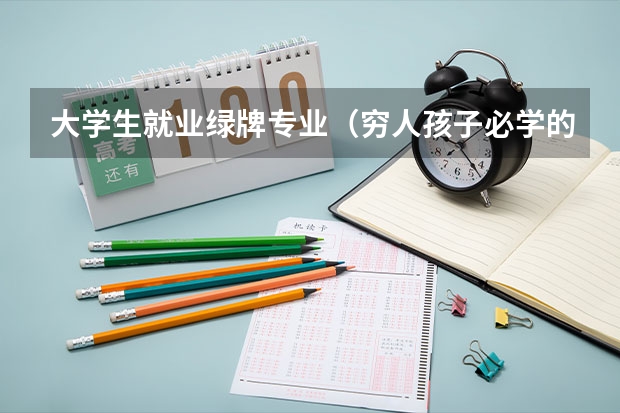 大学生就业绿牌专业（穷人孩子必学的三个专业）