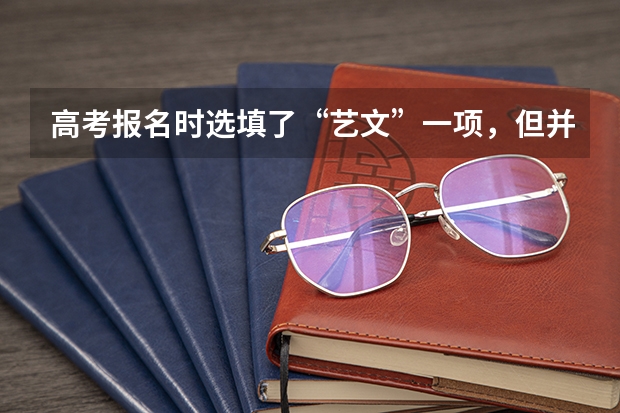 高考报名时选填了“艺文”一项,但并未参加艺考,会影响以后报考大学艺术类专业吗?