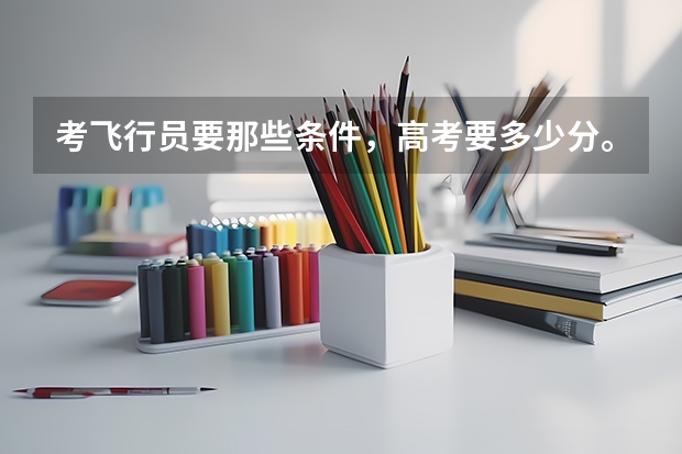考飞行员要那些条件,高考要多少分。