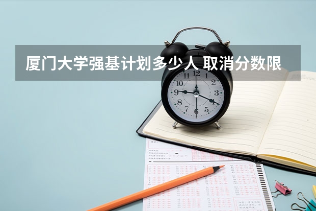 厦门大学强基计划多少人 取消分数限制,高考后增加初试:厦门大学2023年强基计划简章及政策分析