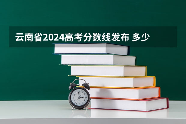 云南省2024高考分数线发布 多少分能上一本