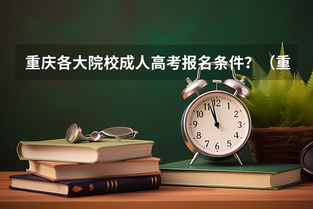 重庆各大院校成人高考报名条件？（重庆2023年成人高考大专报名时间及报名条件？）