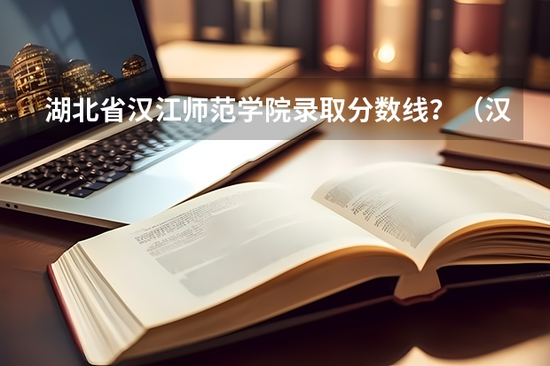湖北省汉江师范学院录取分数线？（汉江师范学院2023分数线）