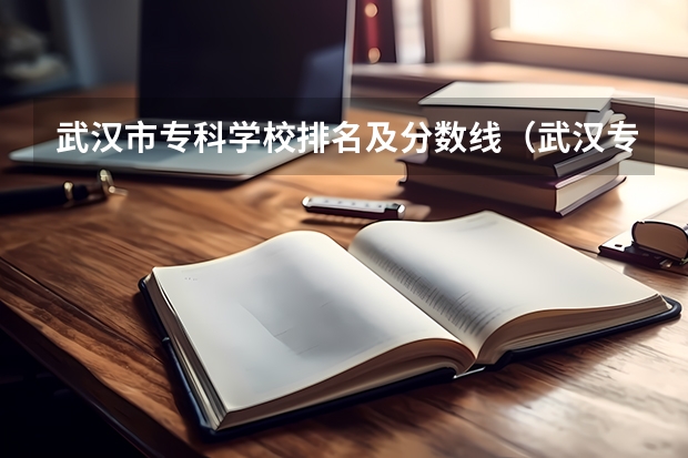 武汉市专科学校排名及分数线（武汉专科学校分数线2023）