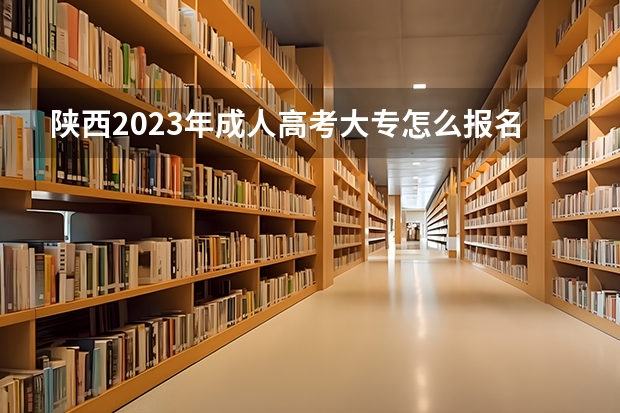 陕西2023年成人高考大专怎么报名 标准学费大概是什么？