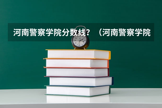 河南警察学院分数线?(河南警察学院面试分数线)