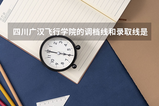 四川广汉飞行学院的调档线和录取线是多少？？？