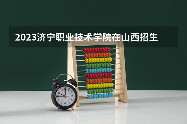 2023济宁职业技术学院在山西招生多少人