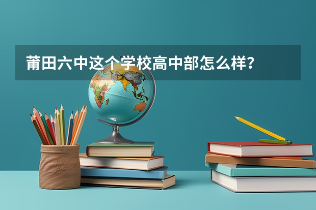 莆田六中这个学校高中部怎么样？