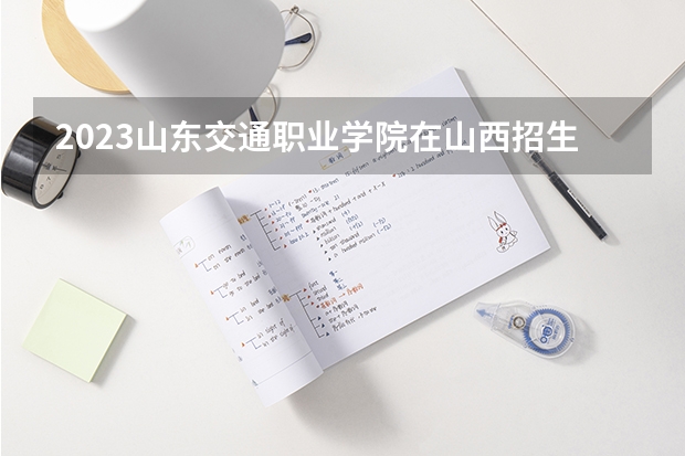 2023山东交通职业学院在山西招生多少人