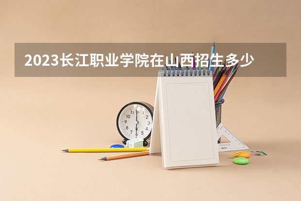 2023长江职业学院在山西招生多少人