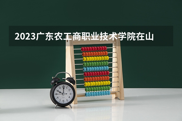 2023广东农工商职业技术学院在山西招生多少人