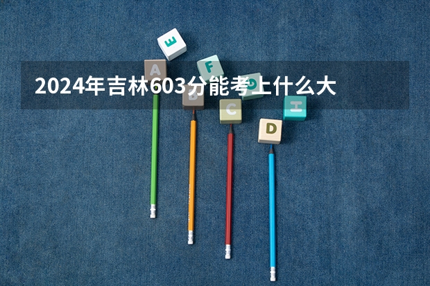 2024年吉林603分能考上什么大学？