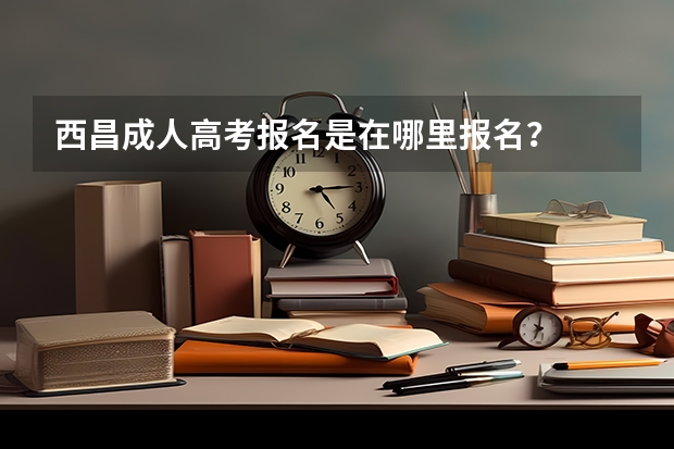 西昌成人高考报名是在哪里报名？