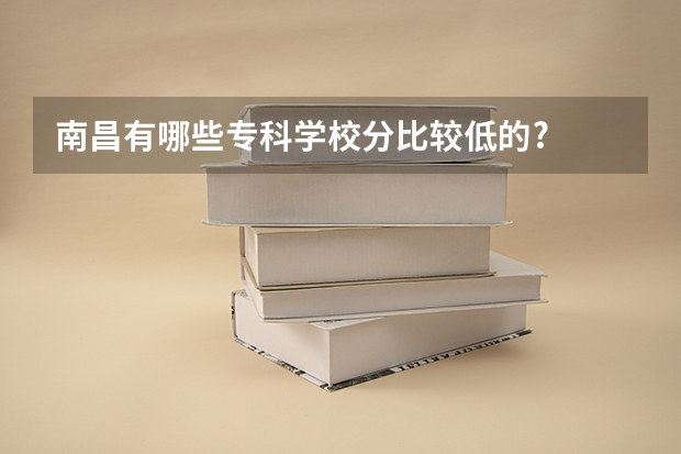 南昌有哪些专科学校分比较低的?