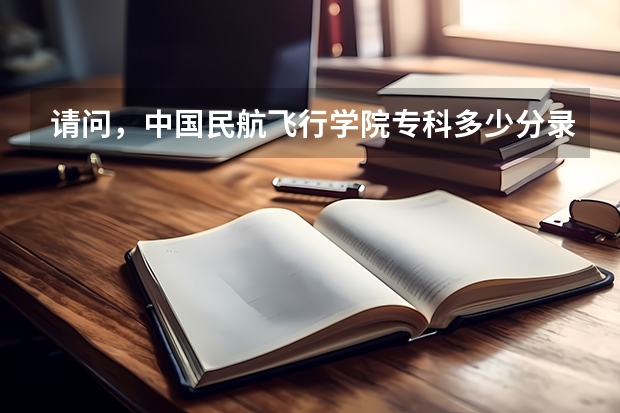请问，中国民航飞行学院专科多少分录取？