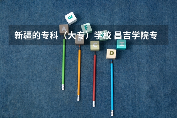 新疆的专科（大专）学校 昌吉学院专科分数线