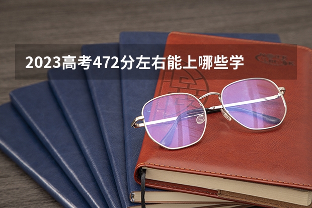 2023高考472分左右能上哪些学校