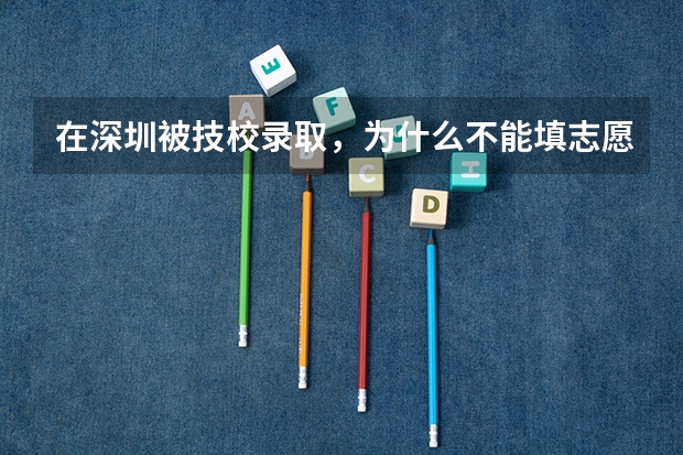 在深圳被技校录取,为什么不能填志愿?