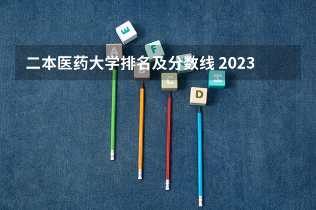 二本医药大学排名及分数线 2023中国分数线最低的二本大学