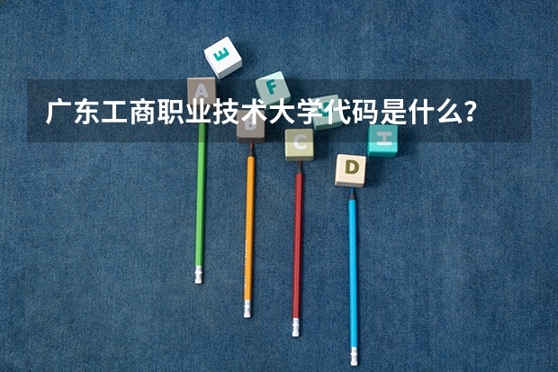 广东工商职业技术大学代码是什么？