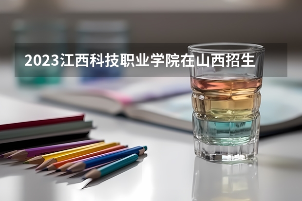 2023江西科技职业学院在山西招生多少人