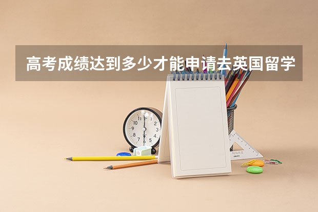 高考成绩达到多少才能申请去英国留学？