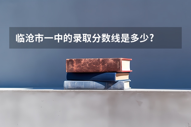 临沧市一中的录取分数线是多少?