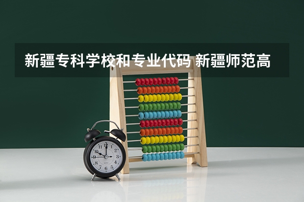 新疆专科学校和专业代码 新疆师范高等专科学校专业代码