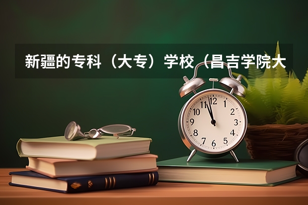 新疆的专科（大专）学校（昌吉学院大专分数线）