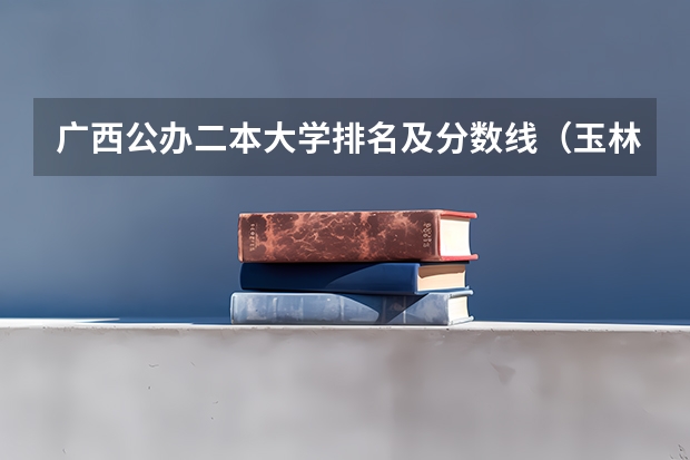 广西公办二本大学排名及分数线（玉林师范学院近年玉林师范学院录取分数线）