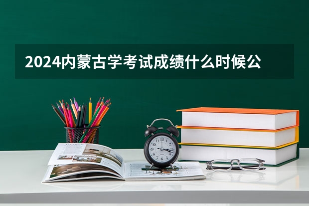 2024内蒙古学考试成绩什么时候公布