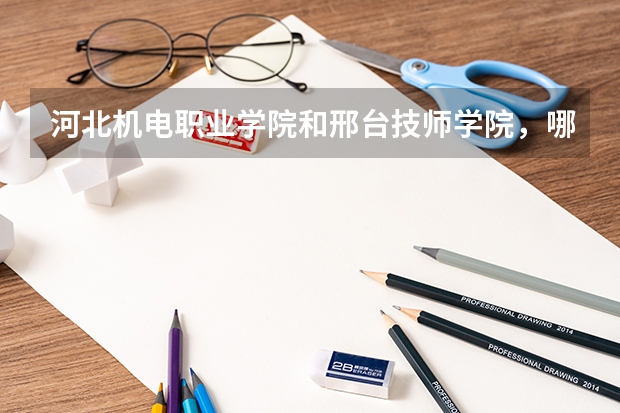 河北机电职业学院和邢台技师学院,哪个比较好一点?学习和就业、风气各方面,说出理由,我会加大分