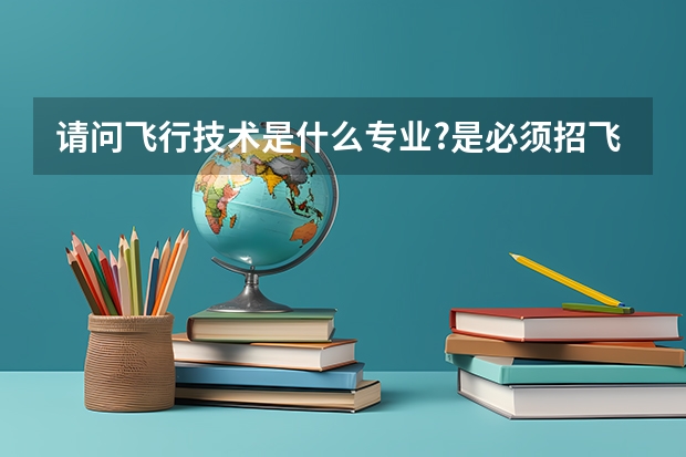 请问飞行技术是什么专业?是必须招飞通过才能报考吗