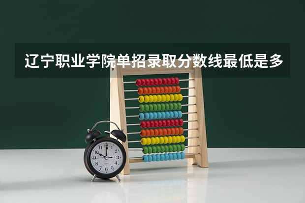辽宁职业学院单招录取分数线最低是多少分