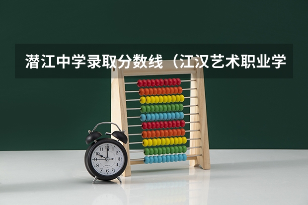 潜江中学录取分数线（江汉艺术职业学院分数线）