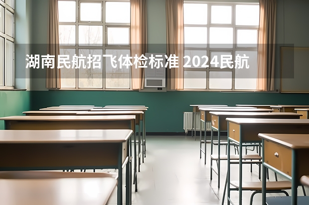 湖南民航招飞体检标准 2024民航招飞体检时间