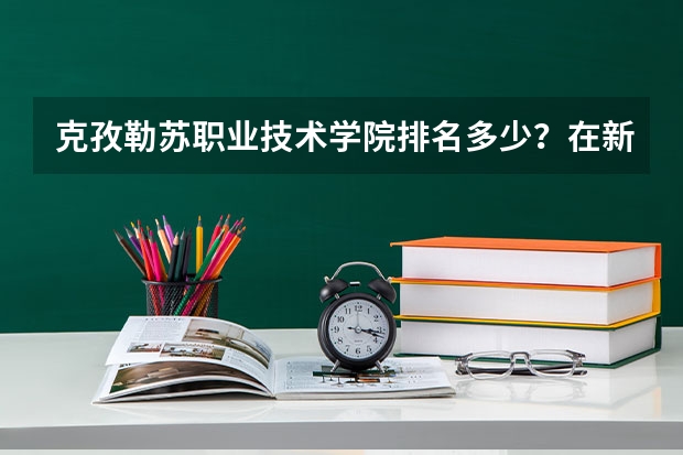 克孜勒苏职业技术学院排名多少？在新疆排第几位？怎么样好不好？