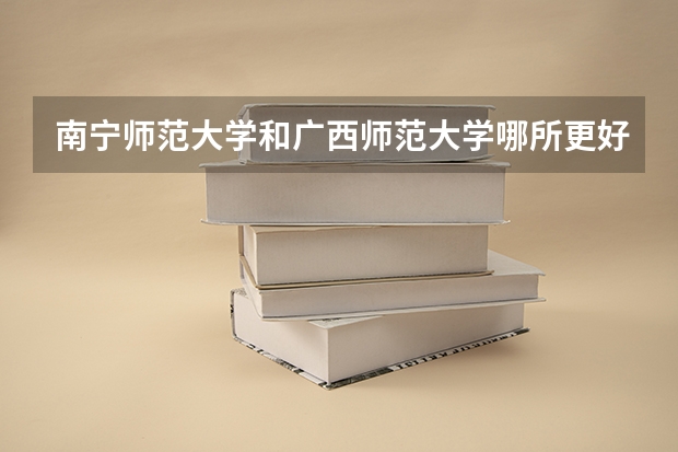 南宁师范大学和广西师范大学哪所更好？（南宁师范大学研究生录取分数线）