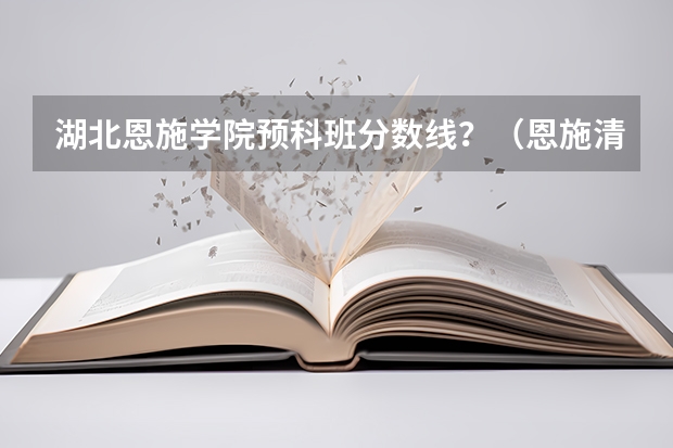 湖北恩施学院预科班分数线？（恩施清外清北班分数线）