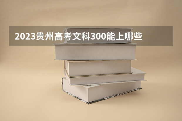2023贵州高考文科300能上哪些大学 