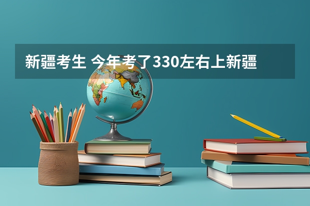 新疆考生 今年考了330左右上新疆什么学校的三本?