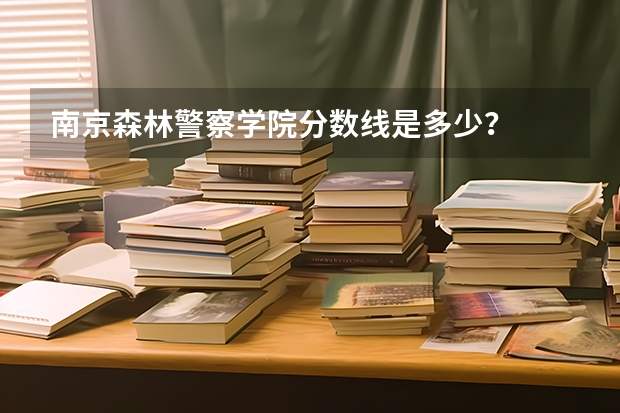 南京森林警察学院分数线是多少？