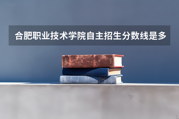 合肥职业技术学院自主招生分数线是多少？