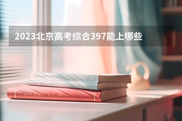 2023北京高考综合397能上哪些大学 