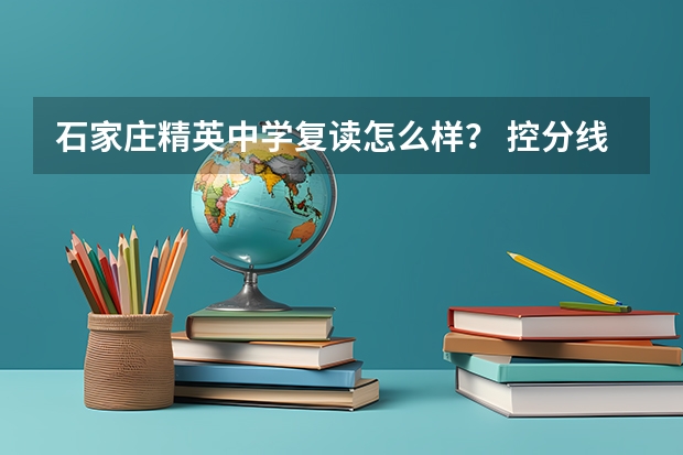 石家庄精英中学复读怎么样? 控分线是多少?高考过后想复读想知道学费又是怎么掏的??