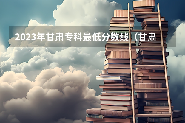 2023年甘肃专科最低分数线（甘肃大学排名一览表及分数线）